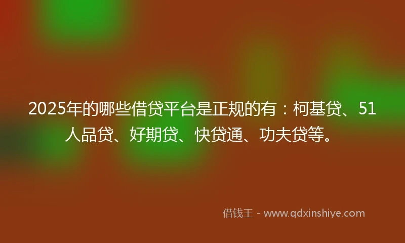 2025年的哪些借贷平台是正规的有：柯基贷、51人品贷、好期贷、快贷通、功夫贷等。