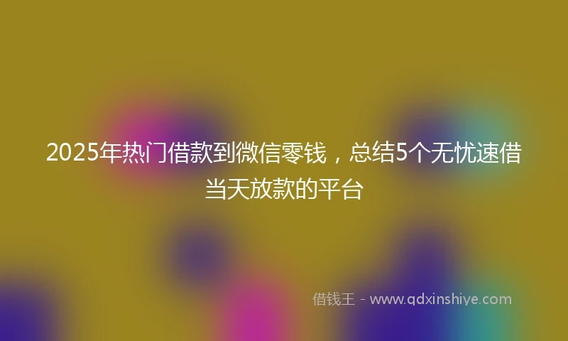 2025年热门借款到微信零钱,总结5个无忧速借当天放款的平台