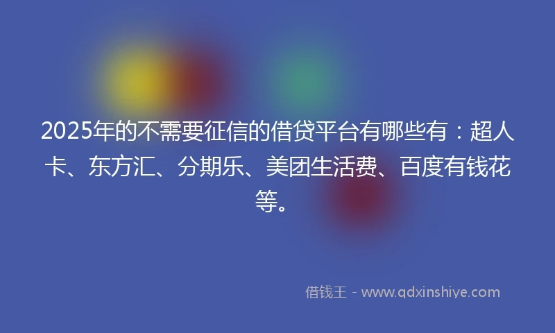 2025年的不需要征信的借贷平台有哪些有：超人卡、东方汇、分期乐、美团生活费、百度有钱花等。