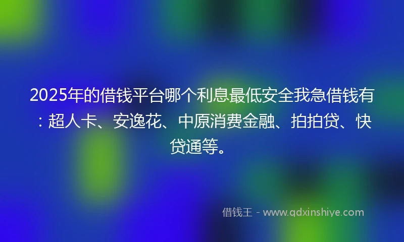 2025年的借钱平台哪个利息最低安全我急借钱有：超人卡、安逸花、中原消费金融、拍拍贷、快贷通等。
