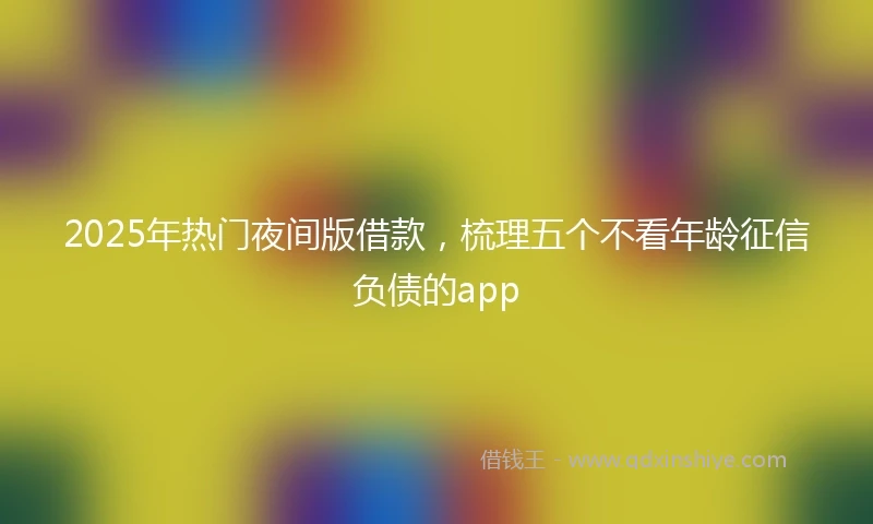 2025年热门夜间版借款，梳理五个不看年龄征信负债的app