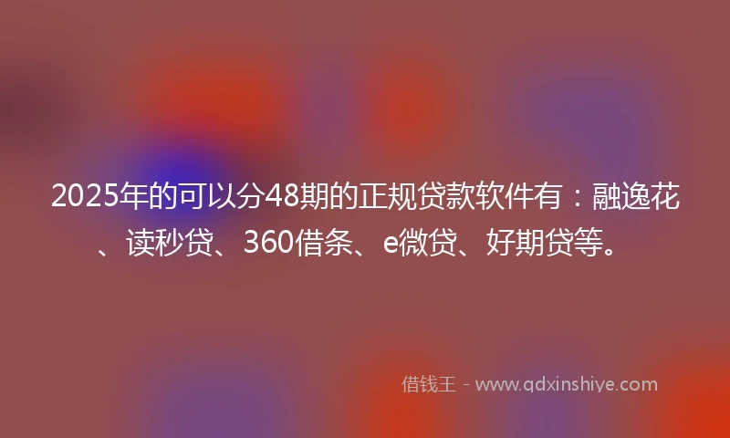 2025年的可以分48期的正规贷款软件有：融逸花、读秒贷、360借条、e微贷、好期贷等。