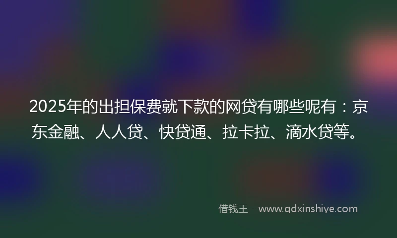 2025年的出担保费就下款的网贷有哪些呢有：京东金融、人人贷、快贷通、拉卡拉、滴水贷等。