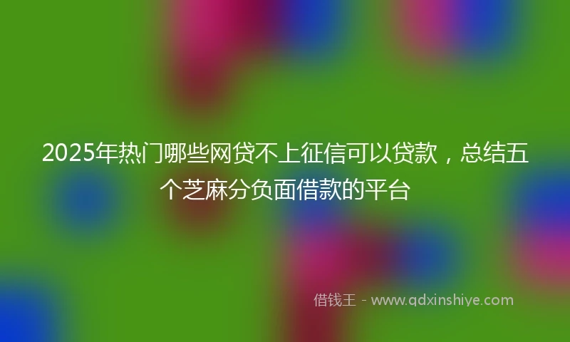 2025年热门哪些网贷不上征信可以贷款，总结五个芝麻分负面借款的平台
