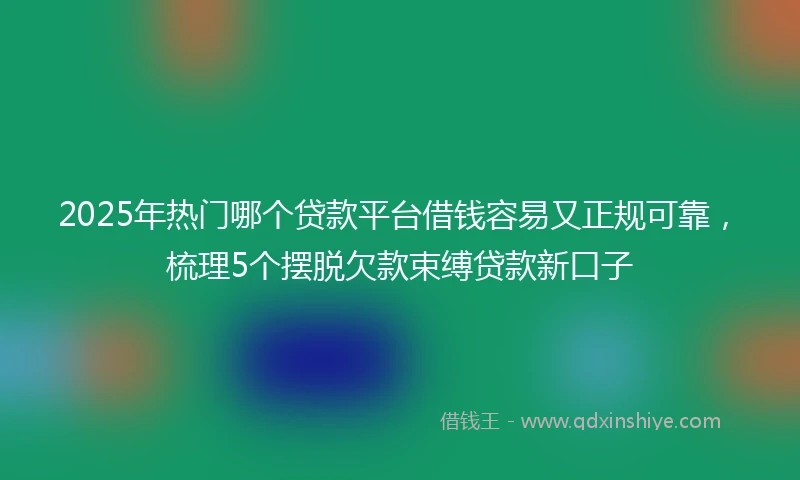 2025年热门哪个贷款平台借钱容易又正规可靠，梳理5个摆脱欠款束缚贷款新口子