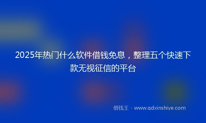 2025年热门什么软件借钱免息，整理五个快速下款无视征信的平台