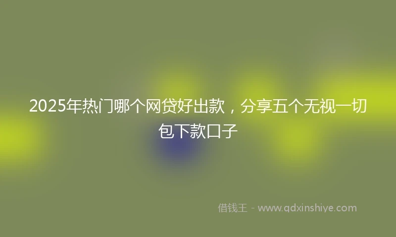 2025年热门哪个网贷好出款，分享五个无视一切包下款口子