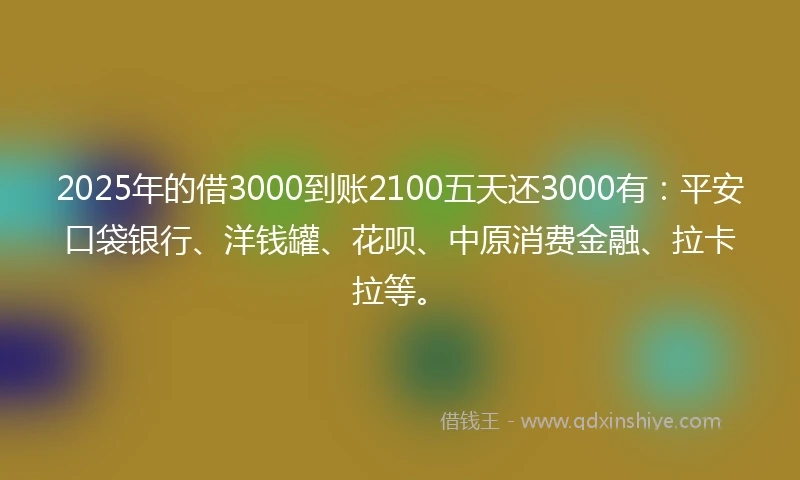 2025年的借3000到账2100五天还3000有：平安口袋银行、洋钱罐、花呗、中原消费金融、拉卡拉等。