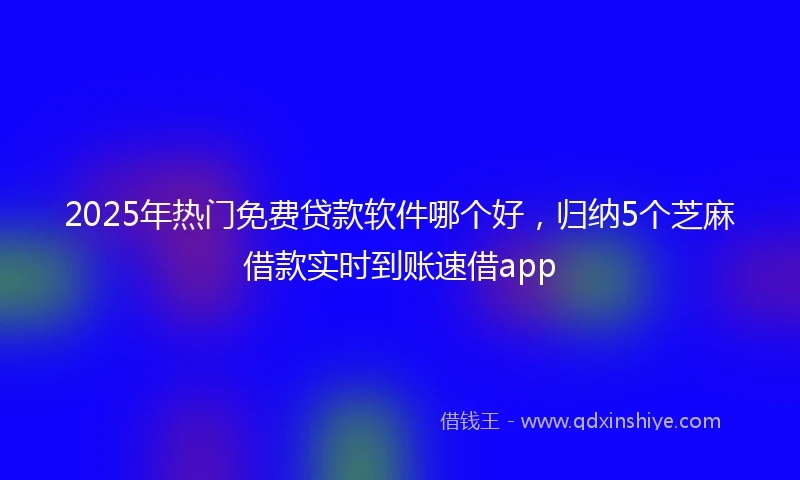 2025年热门免费贷款软件哪个好，归纳5个芝麻借款实时到账速借app