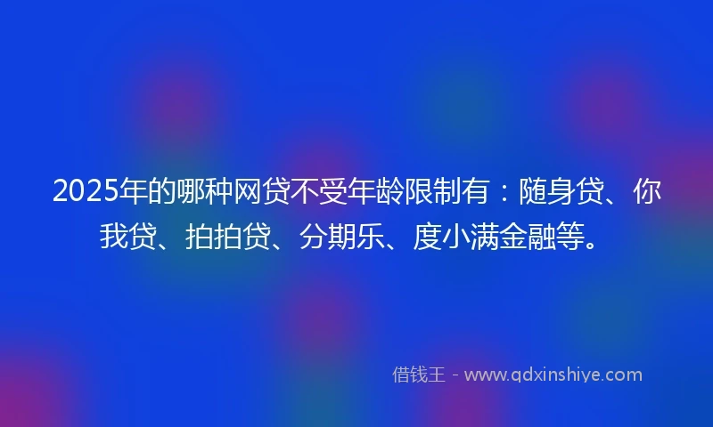 2025年的哪种网贷不受年龄限制有：随身贷、你我贷、拍拍贷、分期乐、度小满金融等。