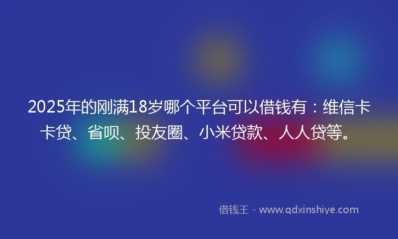 2025年的刚满18岁哪个平台可以借钱有：维信卡卡贷、省呗、投友圈、小米贷款、人人贷等。