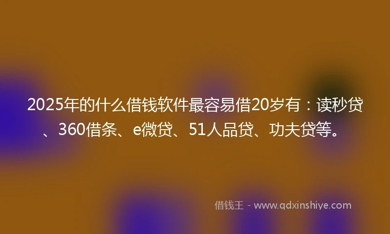 2025年的什么借钱软件最容易借20岁有:读秒贷、360借条、e微贷、51人品贷、功夫贷等。