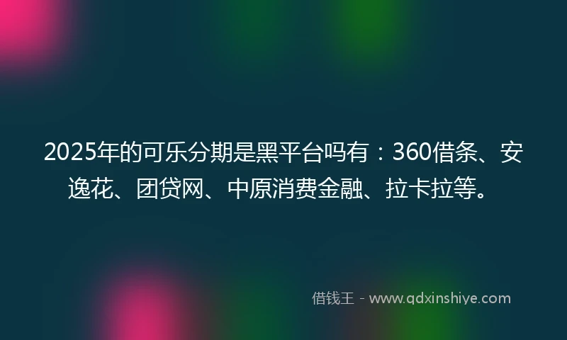 2025年的可乐分期是黑平台吗有：360借条、安逸花、团贷网、中原消费金融、拉卡拉等。