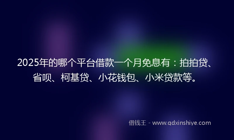2025年的哪个平台借款一个月免息有：拍拍贷、省呗、柯基贷、小花钱包、小米贷款等。