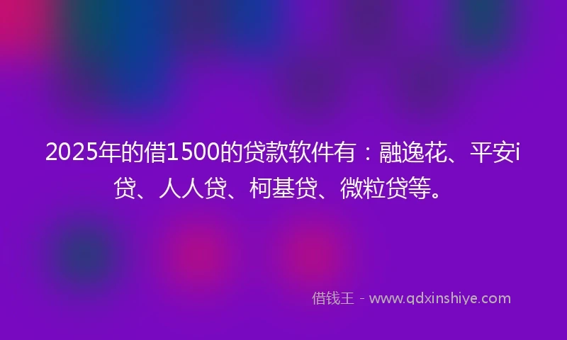 2025年的借1500的贷款软件有：融逸花、平安i贷、人人贷、柯基贷、微粒贷等。