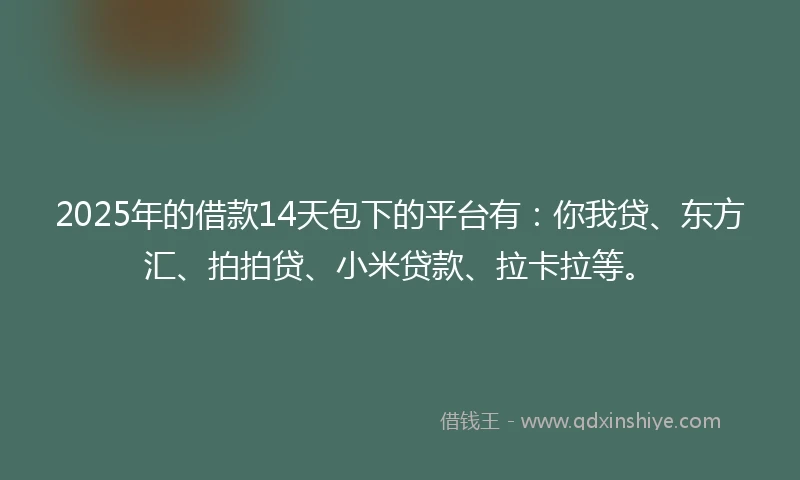 2025年的借款14天包下的平台有：你我贷、东方汇、拍拍贷、小米贷款、拉卡拉等。