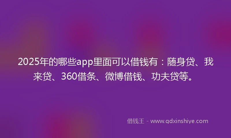 2025年的哪些app里面可以借钱有：随身贷、我来贷、360借条、微博借钱、功夫贷等。