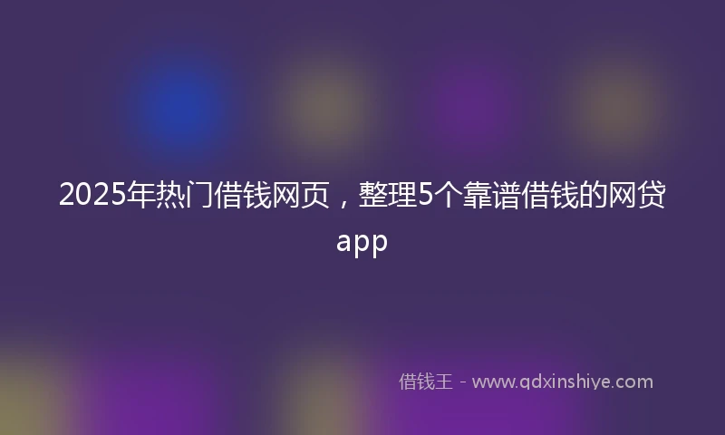 2025年热门借钱网页，整理5个靠谱借钱的网贷app