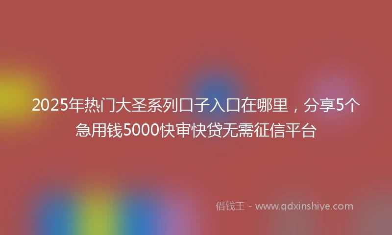 2025年热门大圣系列口子入口在哪里，分享5个急用钱5000快审快贷无需征信平台