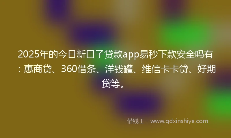 2025年的今日新口子贷款app易秒下款安全吗有:惠商贷、360借条、洋钱罐、维信卡卡贷、好期贷等。