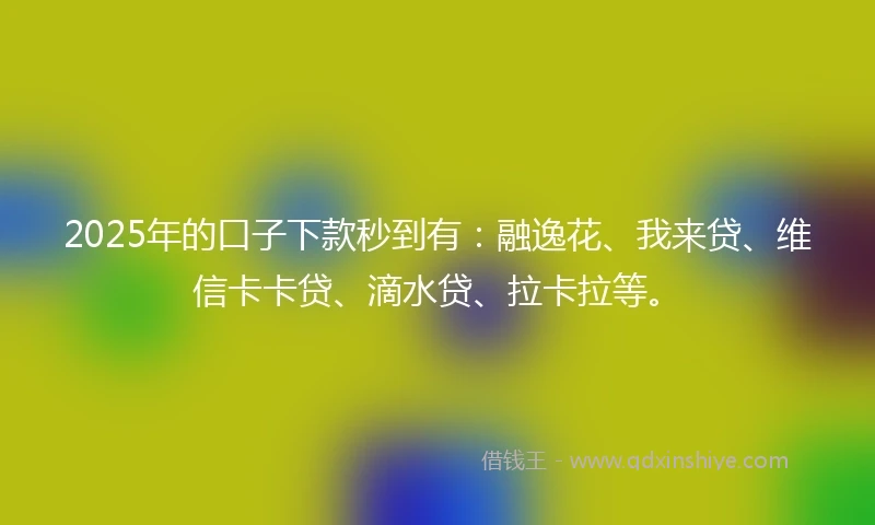 2025年的口子下款秒到有：融逸花、我来贷、维信卡卡贷、滴水贷、拉卡拉等。