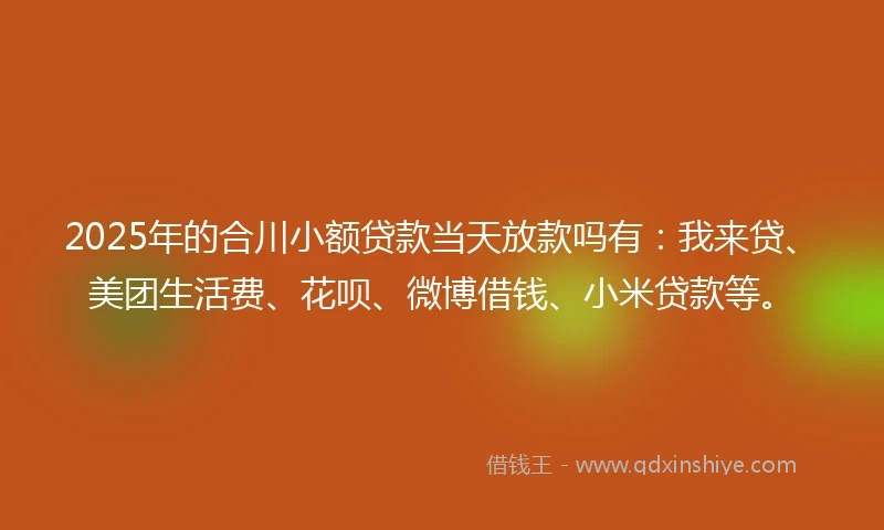 2025年的合川小额贷款当天放款吗有：我来贷、美团生活费、花呗、微博借钱、小米贷款等。