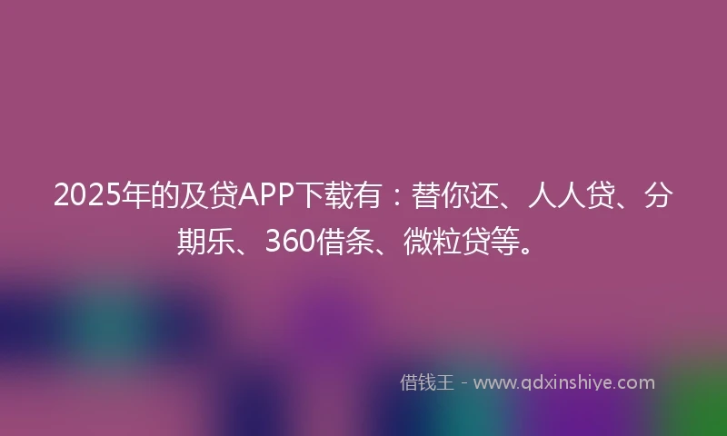 2025年的及贷APP下载有：替你还、人人贷、分期乐、360借条、微粒贷等。