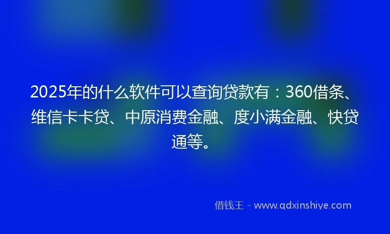 2025年的什么软件可以查询贷款有：360借条、维信卡卡贷、中原消费金融、度小满金融、快贷通等。