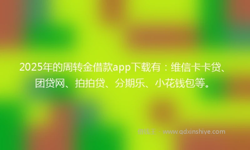2025年的周转金借款app下载有：维信卡卡贷、团贷网、拍拍贷、分期乐、小花钱包等。