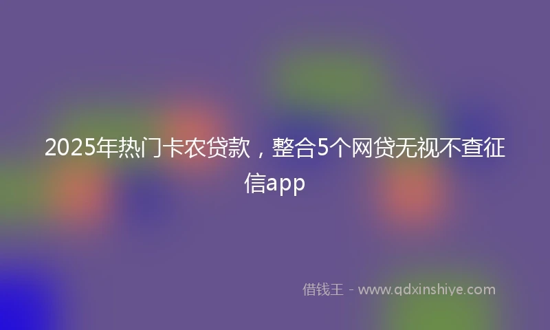 2025年热门卡农贷款，整合5个网贷无视不查征信app