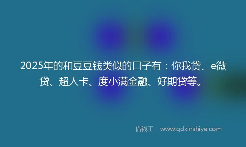 2025年的和豆豆钱类似的口子有：你我贷、e微贷、超人卡、度小满金融、好期贷等。