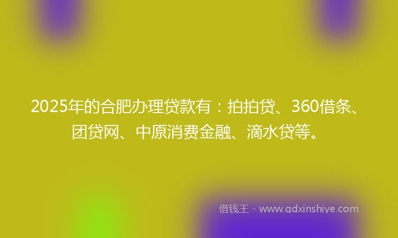 2025年的合肥办理贷款有：拍拍贷、360借条、团贷网、中原消费金融、滴水贷等。