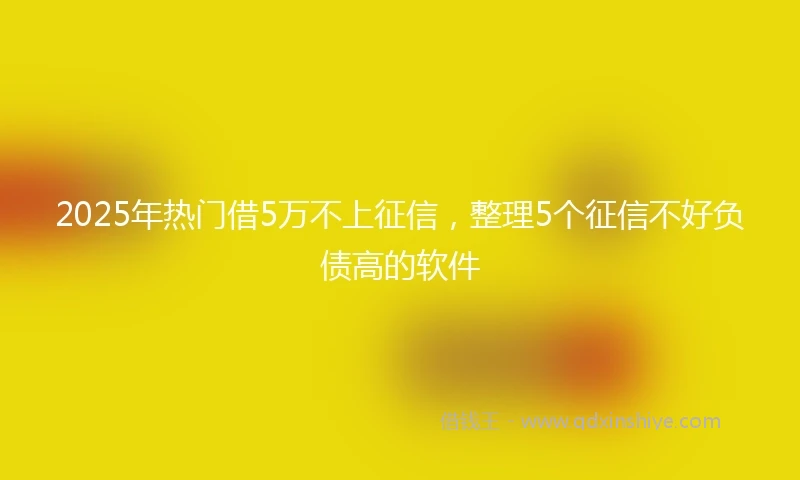 2025年热门借5万不上征信，整理5个征信不好负债高的软件