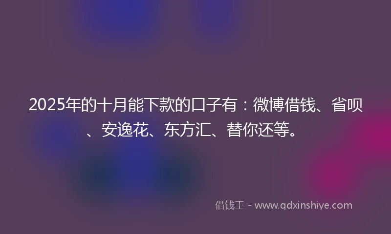2025年的十月能下款的口子有：微博借钱、省呗、安逸花、东方汇、替你还等。