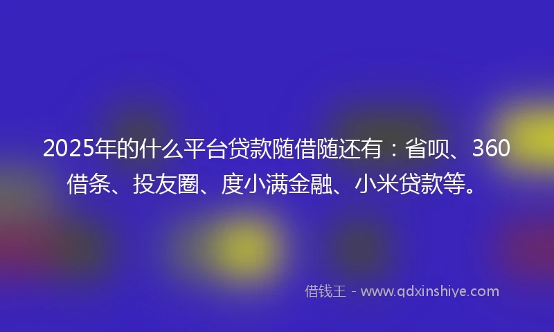 2025年的什么平台贷款随借随还有：省呗、360借条、投友圈、度小满金融、小米贷款等。