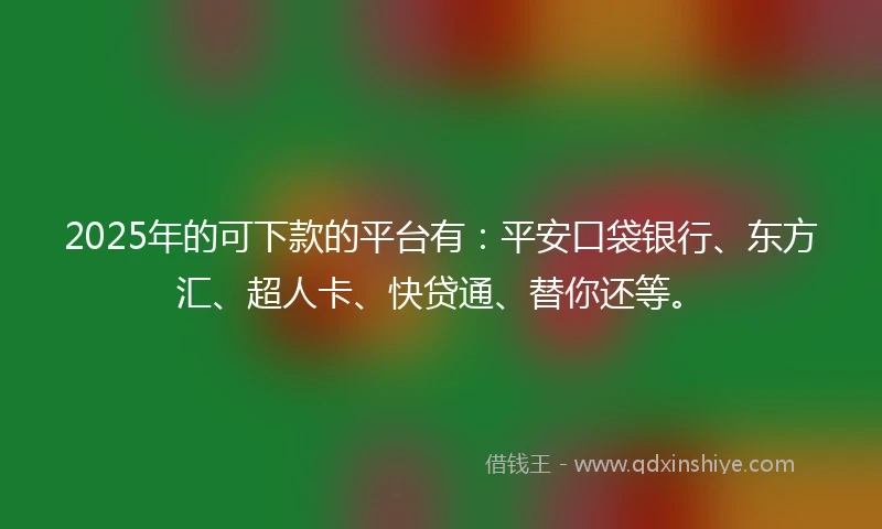 2025年的可下款的平台有：平安口袋银行、东方汇、超人卡、快贷通、替你还等。