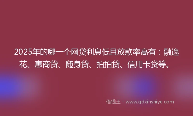2025年的哪一个网贷利息低且放款率高有：融逸花、惠商贷、随身贷、拍拍贷、信用卡贷等。