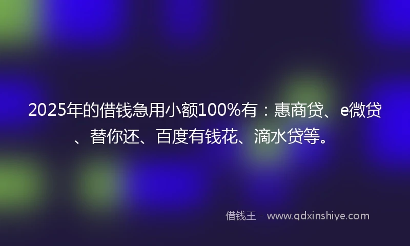 2025年的借钱急用小额100%有：惠商贷、e微贷、替你还、百度有钱花、滴水贷等。