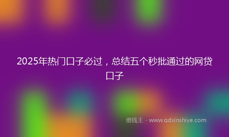 2025年热门口子必过,总结五个秒批通过的网贷口子