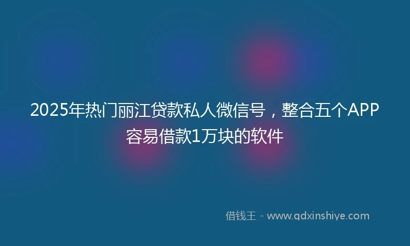 2025年热门丽江贷款私人微信号，整合五个APP容易借款1万块的软件
