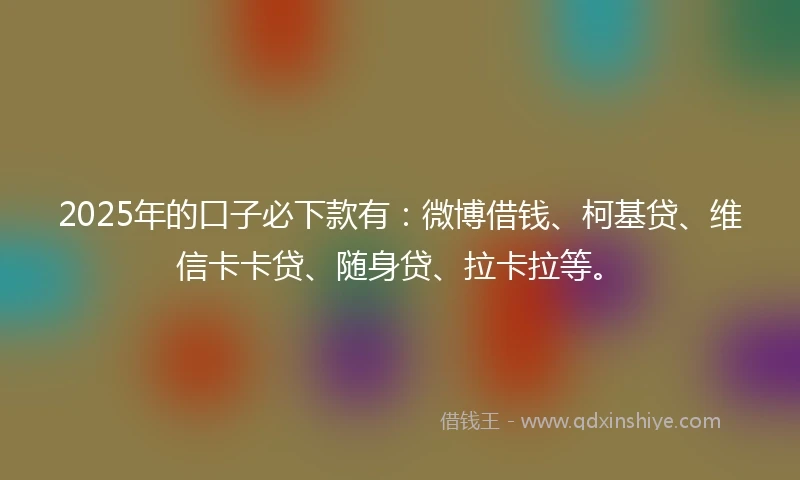 2025年的口子必下款有：微博借钱、柯基贷、维信卡卡贷、随身贷、拉卡拉等。