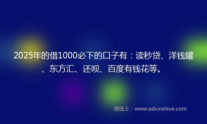2025年的借1000必下的口子有：读秒贷、洋钱罐、东方汇、还呗、百度有钱花等。