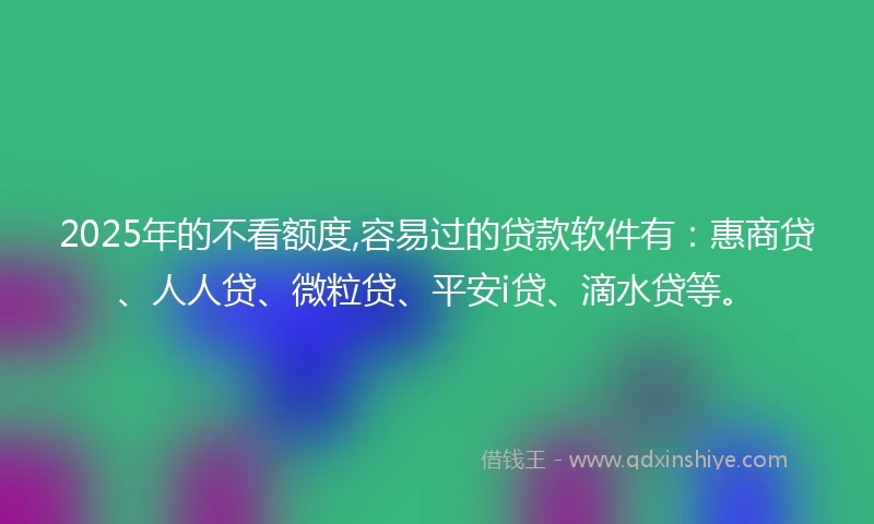 2025年的不看额度,容易过的贷款软件有：惠商贷、人人贷、微粒贷、平安i贷、滴水贷等。