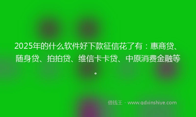 2025年的什么软件好下款征信花了有：惠商贷、随身贷、拍拍贷、维信卡卡贷、中原消费金融等。