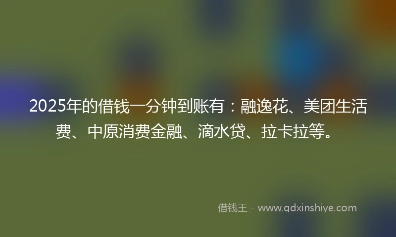 2025年的借钱一分钟到账有：融逸花、美团生活费、中原消费金融、滴水贷、拉卡拉等。