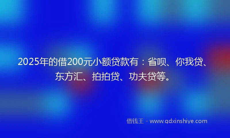 2025年的借200元小额贷款有：省呗、你我贷、东方汇、拍拍贷、功夫贷等。