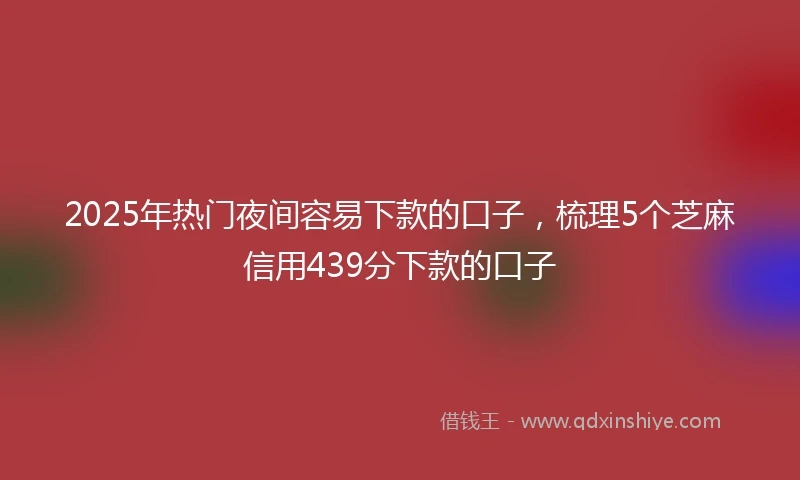 2025年热门夜间容易下款的口子，梳理5个芝麻信用439分下款的口子