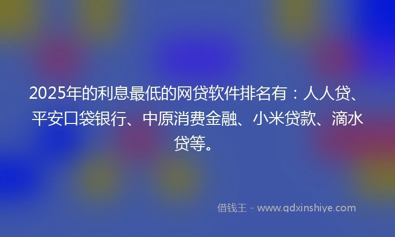 2025年的利息最低的网贷软件排名有：人人贷、平安口袋银行、中原消费金融、小米贷款、滴水贷等。