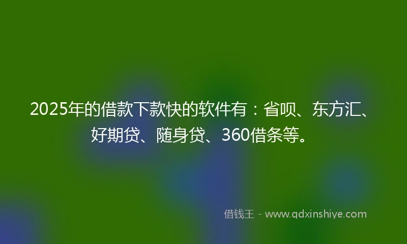 2025年的借款下款快的软件有:省呗、东方汇、好期贷、随身贷、360借条等。