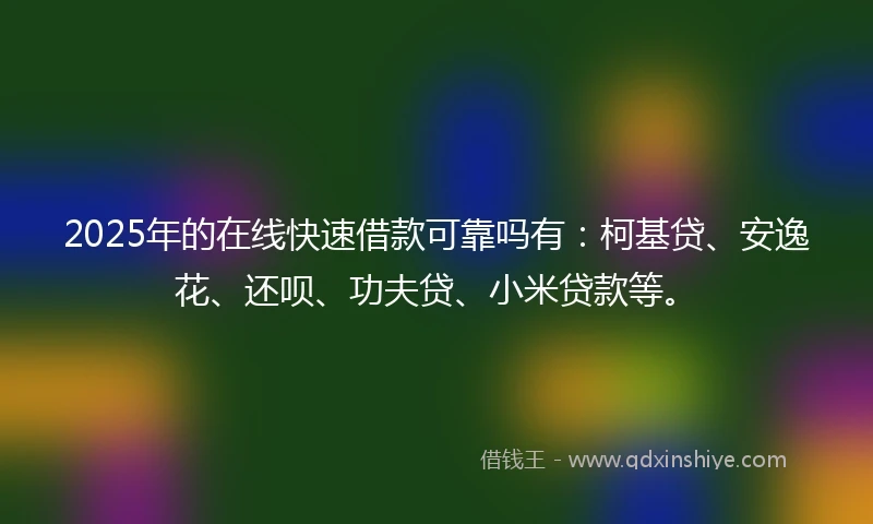 2025年的在线快速借款可靠吗有：柯基贷、安逸花、还呗、功夫贷、小米贷款等。